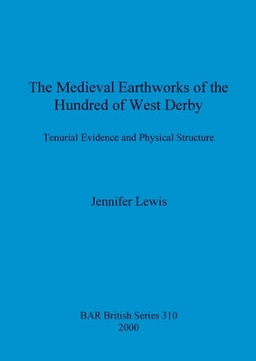The Medieval Earthworks of the Hundred of West Derby: Tenurial Evidence and Physical Structure by Lewis, Jennifer