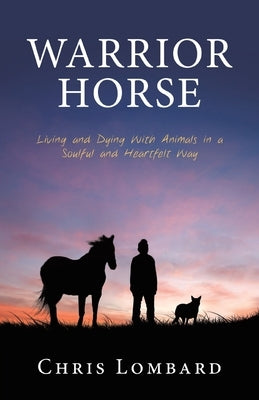Warrior Horse: Living and Dying With Animals in a Soulful and Heartfelt Way by Lombard, Chris