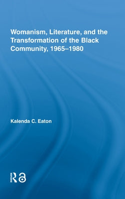 Womanism, Literature, and the Transformation of the Black Community, 1965-1980 by Eaton, Kalenda C.