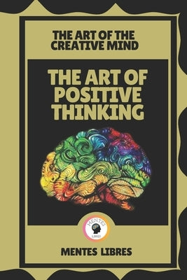 The Art of Positive Thinking-The Art of the Creative Mind: Activate the power of your mind! by Libres, Mentes