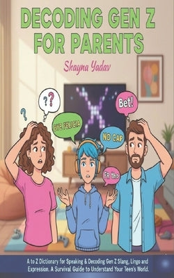 Decoding GEN Z for Parents: A Survival Guide to Understand Your Teen the Gen Z World by Yadav, Shayna