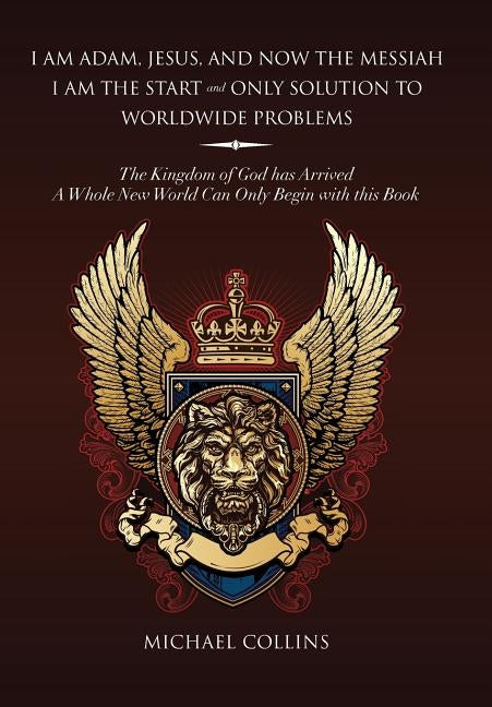 I Am Adam, Jesus, and Now the Messiah I Am the Start and Only Solution to Worldwide Problems: The Kingdom of God Has Arrived; A Whole New World Can on by Collins, Michael