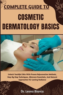 Complete Guide to Cosmetic Dermatology Basics: Comprehensive Knowledge On Facial Rejuvenation, Non-Invasive Procedures, And Practical Methods To Enhan by Bianca, Leona