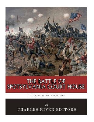 The Greatest Civil War Battles: The Battle of Spotsylvania Court House by Charles River