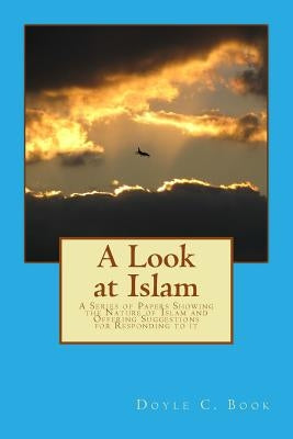 A Look at Islam: A Series of Papers Showing the Nature of Islam and Offering Suggestions for Responding to It by Book, Doyle C.