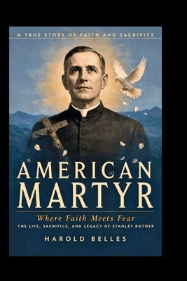 American Martyr: Where Faith Meets Fear: The Life, Sacrifice, and Legacy of Stanley Rother by Belles, Harold