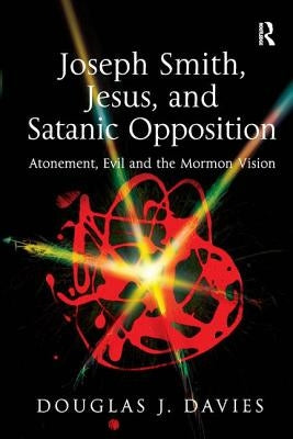 Joseph Smith, Jesus, and Satanic Opposition: Atonement, Evil and the Mormon Vision by Davies, Douglas J.