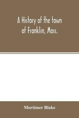 A history of the town of Franklin, Mass.; from its settlement to the completion of its first century, 2d March, 1878; with genealogical notices of its by Blake, Mortimer