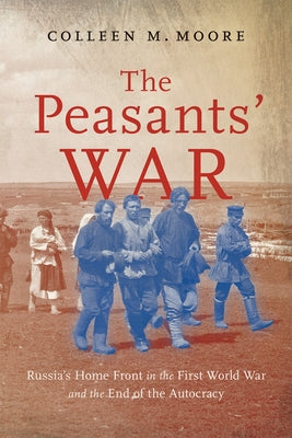 The Peasants' War: Russia's Home Front in the First World War and the End of the Autocracy Volume 14 by Moore, Colleen M.