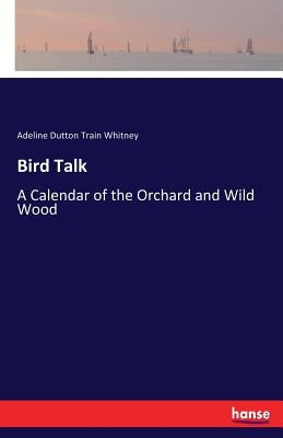 Bird Talk: A Calendar of the Orchard and Wild Wood by Whitney, Adeline Dutton Train