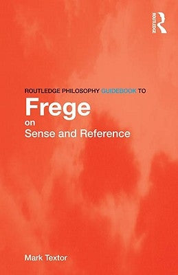 Routledge Philosophy Guidebook to Frege on Sense and Reference by Textor, Mark