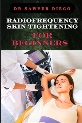 Radiofrequency Skin Tightening for Beginners: Comprehensive Guide To Non-Surgical Facial And Body Contouring, Wrinkle Reduction, And Advanced Techniqu by Diego, Sawyer