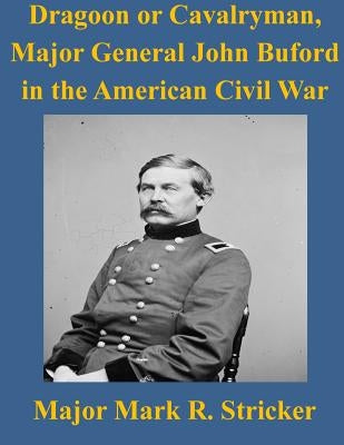 Dragoon or Cavalryman, Major General John Buford in the American Civil War by Army Command and General Staff College