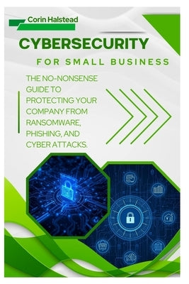 Cybersecurity for Small Business: The No-Nonsense Guide to Protecting Your Company from Ransomware, Phishing, and Cyber Attacks by Halstead, Corin