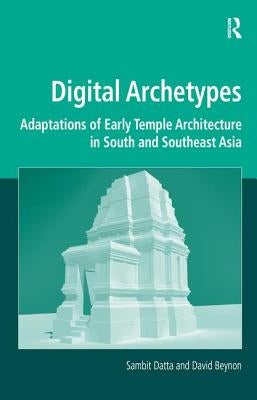 Digital Archetypes: Adaptations of Early Temple Architecture in South and Southeast Asia. by Sambit Datta and David Beynon by Datta, Sambit