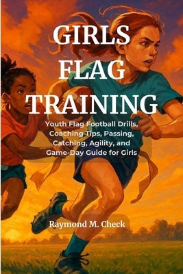Girls Flag Training: Youth Flag Football Drills, Coaching Tips, Passing, Catching, Agility, and Game-Day Guide for Girls by M. Check, Raymond