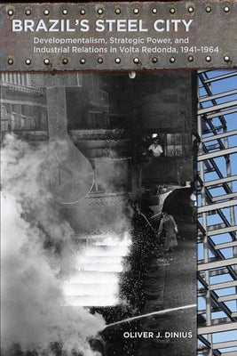Brazil's Steel City: Developmentalism, Strategic Power, and Industrial Relations in Volta Redonda, 1941-1964 by Dinius, Oliver