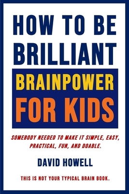 How To Be Brilliant - Brainpower For Kids: Somebody Needed To Make It Simple, Easy, Practical, Fun, And Doable. by Howell, David