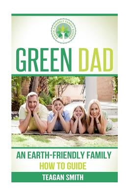 Green Dad: An Earth-Friendly Family How To Guide by Smith, Teagan