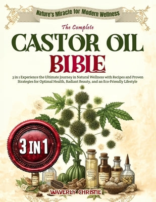 The Complete Castor Oil Bible: 3 in 1 Experience the Ultimate Journey in Natural Wellness with Recipes and Proven Strategies for Optimal Health, Radi by Christie, Waverly