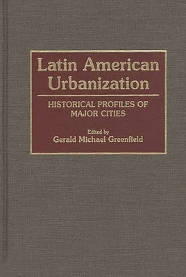 Latin American Urbanization: Historical Profiles of Major Cities by Greenfield, Gerald M.