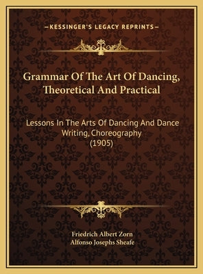 Grammar Of The Art Of Dancing, Theoretical And Practical: Lessons In The Arts Of Dancing And Dance Writing, Choreography (1905) by Zorn, Friedrich Albert