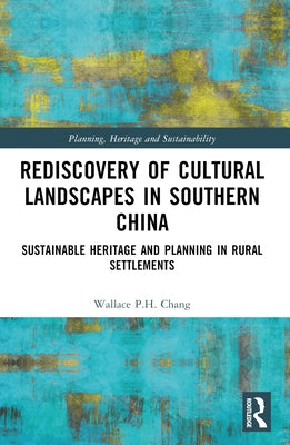 Rediscovery of Cultural Landscapes in Southern China: Sustainable Heritage and Planning in Rural Settlements by Chang, Wallace