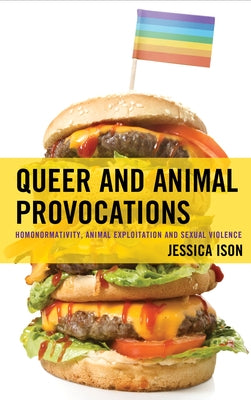 Queer and Animal Provocations: Homonormativity, Animal Exploitation and Sexual Violence by Ison, Jessica