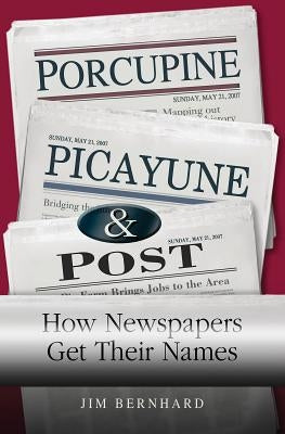Porcupine, Picayune, & Post: How Newspapers Get Their Names by Bernhard, Jim