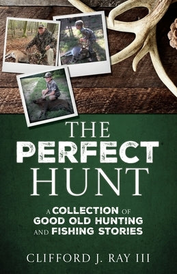 The Perfect Hunt: A Collection of Good Old Hunting and Fishing Stories by Ray, Clifford J., III