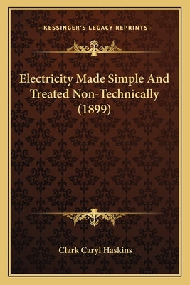 Electricity Made Simple And Treated Non-Technically (1899) by Haskins, Clark Caryl