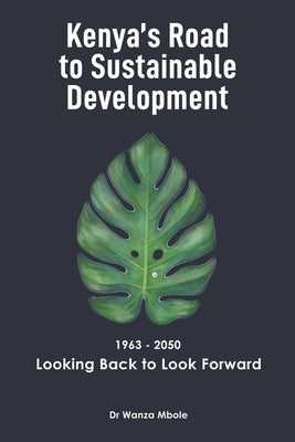 Kenya's Road to Sustainable Development (1963 - 2050): Looking Back to Look Forward by Mbole, Wanza
