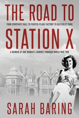 The Road to Station X: From Debutante Ball to Fighter-Plane Factory to Bletchley Park, a Memoir of One Woman's Journey Through World War Two by Baring, Sarah