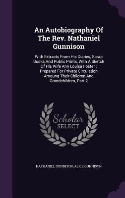 An Autobiography Of The Rev. Nathaniel Gunnison: With Extracts From His Diaries, Scrap Books And Public Prints, With A Sketch Of His Wife Ann Louisa F by Gunnison, Nathaniel