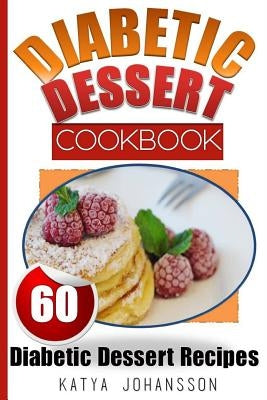 Diabetic Dessert Cookbook: Top 60 Diabetic Dessert Recipes (With Nutritional Values For Each Recipe) by Johansson, Katya
