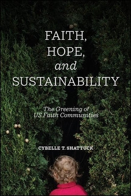 Faith, Hope, and Sustainability: The Greening of Us Faith Communities by Shattuck, Cybelle T.