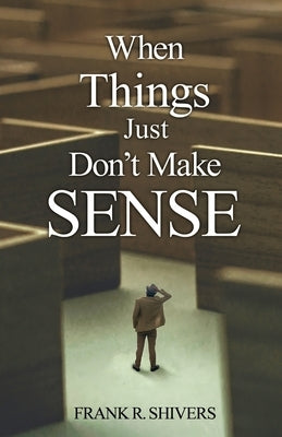 When Things Just Don't Make Sense: Navigating the unexplainables of life from the Christian Perspective by Shivers, Frank R.