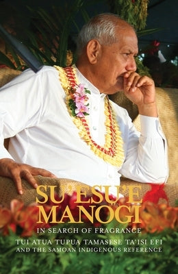 Su'esu'e Manogi: In Search of Fragrance: Tui Atua Tupua Tamasese Ta'isi Efi and the Samoan Indigenous Reference by Suaalii-Sauni, Tamasailau