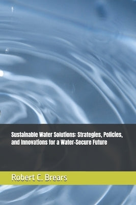 Sustainable Water Solutions: Strategies, Policies, and Innovations for a Water-Secure Future by Brears, Robert C.