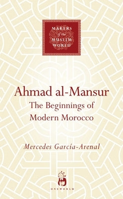 Ahmad Al-Mansur: The Beginnings of Modern Morocco by Garcia-Arenal, Mercedes