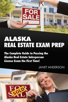 Alaska Real Estate Exam Prep: The Complete Guide to Passing the Alaska Real Estate Salesperson License Exam the First Time! by Anderson, Janet