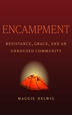 Encampment: Resistance, Grace, and an Unhoused Community by Helwig, Maggie