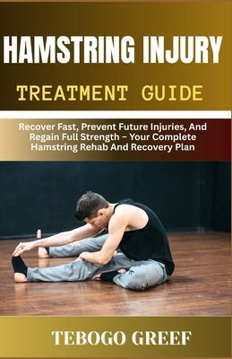 Hamstring Injury Treatment Guide: Recover Fast, Prevent Future Injuries, And Regain Full Strength - Your Complete Hamstring Rehab And Recovery Plan by Greef, Tebogo