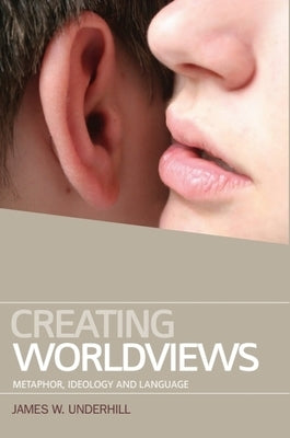 Creating Worldviews: Metaphor, Ideology and Language by Underhill, James W.