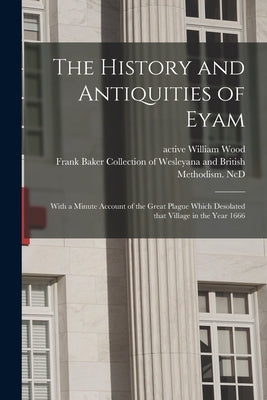 The History and Antiquities of Eyam: With a Minute Account of the Great Plague Which Desolated That Village in the Year 1666 by Wood, William Active 1865