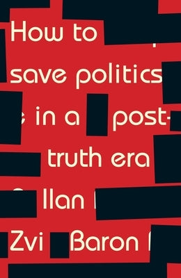How to Save Politics in a Post-Truth Era: Thinking Through Difficult Times by Baron, Ilan Zvi