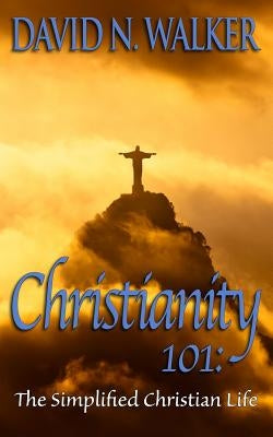 Christianity 101: The Simplified Christian Life by Walker, David N.
