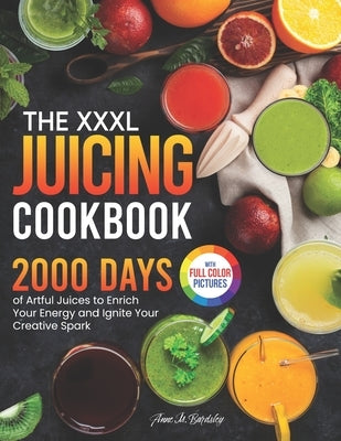 The XXXL Juicing Cookbook: 2000 Days of Artful Juices to Enrich Your Energy and Ignite Your Creative Spark｜Full Color Edition by Bardsley, Anne M.