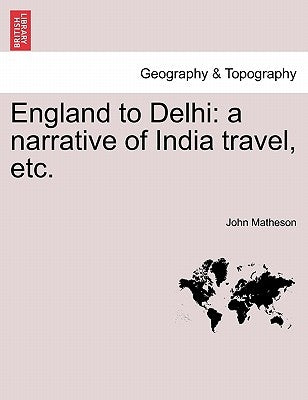 England to Delhi: a narrative of India travel, etc. by Matheson, John