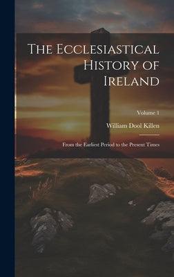 The Ecclesiastical History of Ireland: From the Earliest Period to the Present Times; Volume 1 by Killen, William Dool